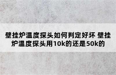 壁挂炉温度探头如何判定好坏 壁挂炉温度探头用10k的还是50k的